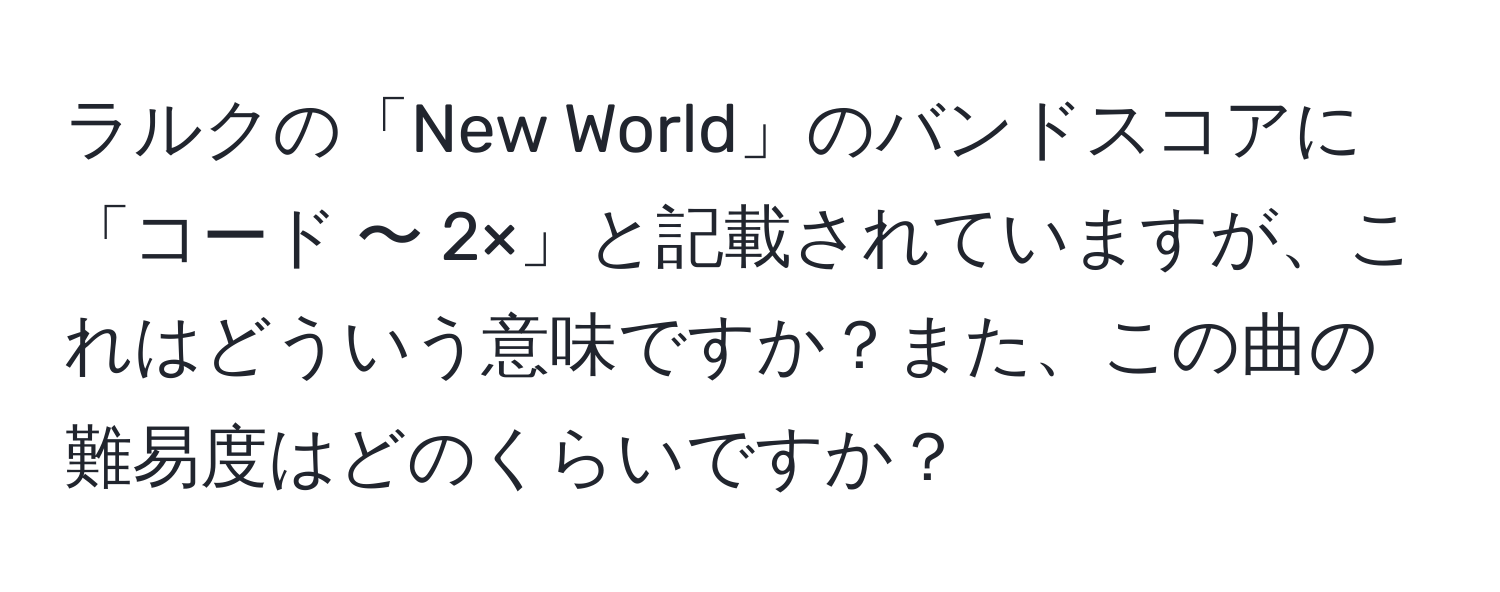 ラルクの「New World」のバンドスコアに「コード 〜 2×」と記載されていますが、これはどういう意味ですか？また、この曲の難易度はどのくらいですか？