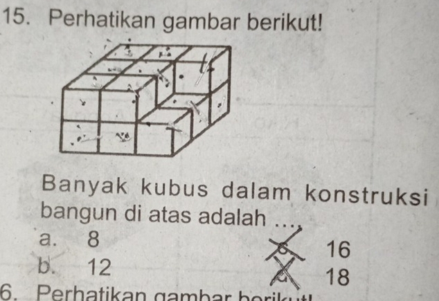 Perhatikan gambar berikut!
Banyak kubus dalam konstruksi
bangun di atas adalah
a. 8
16
b. 12
18
6. Perh atikan gamb ar b erk