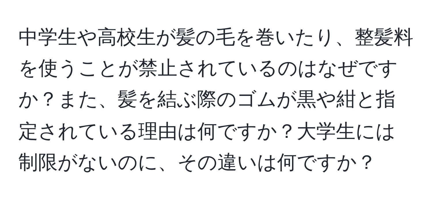 中学生や高校生が髪の毛を巻いたり、整髪料を使うことが禁止されているのはなぜですか？また、髪を結ぶ際のゴムが黒や紺と指定されている理由は何ですか？大学生には制限がないのに、その違いは何ですか？