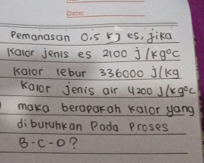 Pemanasan O. 5 kJ eS, Jika 
Kalor jenis es 2100j/kg^(0^circ)
kalor lebur 336000 j/kg
Kalor jenis air 4200J/kg°C
maka beroparoh kalor yang 
di buruhkan Pada Proses
B-C-D ?