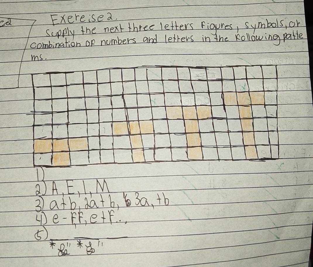 ca Exereisea. 
supply the next three letters figures, symbols, on 
combination or numbers and letters in the kollowing patte 
ms. 
D 
2A. E 、 L 、 M
3) a+b, 2a+b, 3a a, +b
e-F, F, e+F... 
5 overline F_82'*overline S_0'' _ 