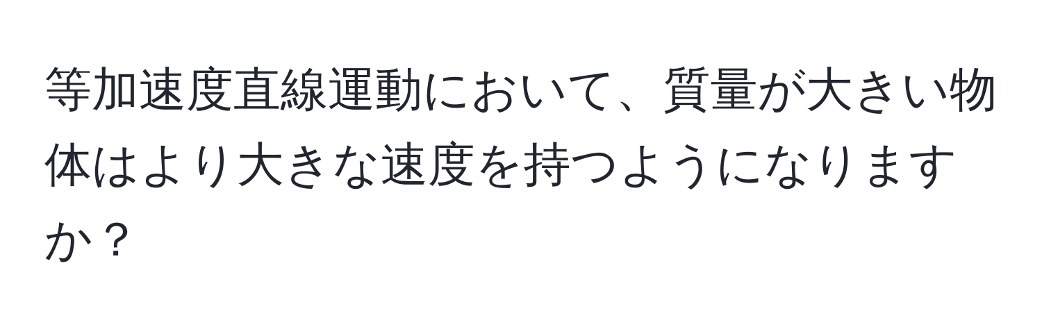 等加速度直線運動において、質量が大きい物体はより大きな速度を持つようになりますか？