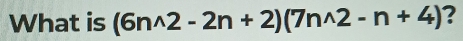 What is (6n^(wedge)2-2n+2)(7n^(wedge)2-n+4) ?