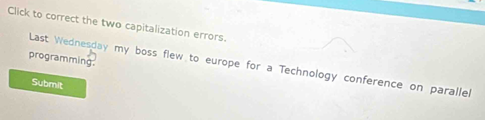 Click to correct the two capitalization errors. 
programming. 
Last Wednesday my boss flew to europe for a Technology conference on parallel 
Submit