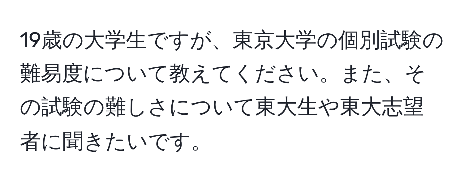 19歳の大学生ですが、東京大学の個別試験の難易度について教えてください。また、その試験の難しさについて東大生や東大志望者に聞きたいです。