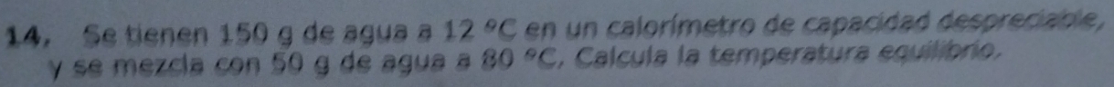 Se tienen 150 g de agua a 12°C en un calorímetro de capacidad despreciable, 
γ se mezcla con 50 g de agua a 80°C , Calcula la temperatura equilibrio.