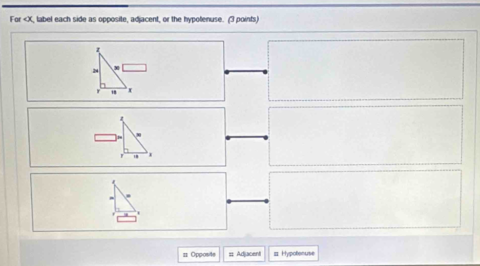 For , label each side as opposite, adjacent, or the hypotenuse. (3 points)
z
24 30
γ 18 x
z
] 24 30
18 x
x
Opposite Adjacent = Hypotenuse