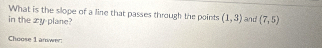 What is the slope of a line that passes through the points (1,3)
in the xy -plane? and (7,5)
Choose 1 answer: