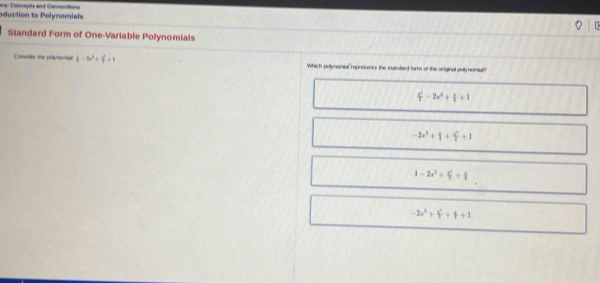 oduction to Polynomials ara: Concepte and Conneationa
Standard Form of One-Variable Polynomials
Conider the polynomal  1/3+ 4x^(23)+1 Which polymemial represencs the standard form of the original polynomial"
 x^2/3 -2x^2+ x/4 +1
-2x^2+1+frac x^2+1
1-2x^2+ x^2/2 + 8/3 
-2x^2+4^2+4+1