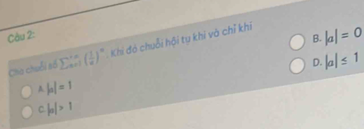 B. |a|=0
Cha chuỗi số L ( 1/a )^n Khi đó chuỗi hội tu khi và chỉ khi
D. |a|≤ 1
A |a|=1
C. |a|>1