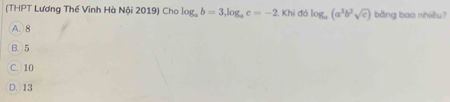 (THPT Lương Thế Vinh Hà Nội 2019) Cho log _ab=3, log _ac=-2. Khi đó log _a(a^3b^2sqrt(c)) bằng bao nhiều?
A. 8
B. 5
C. 10
D. 13