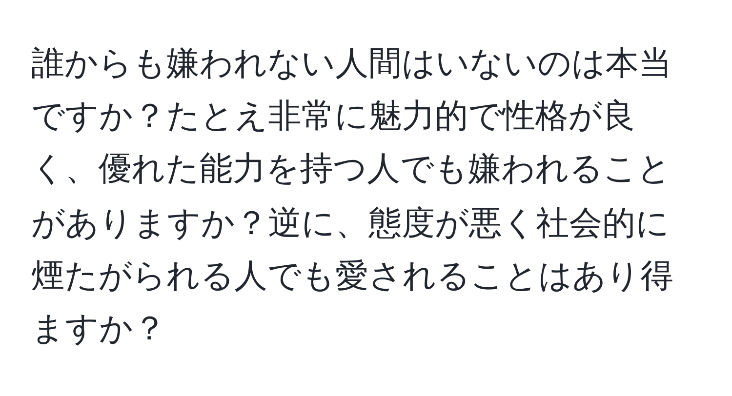 誰からも嫌われない人間はいないのは本当ですか？たとえ非常に魅力的で性格が良く、優れた能力を持つ人でも嫌われることがありますか？逆に、態度が悪く社会的に煙たがられる人でも愛されることはあり得ますか？