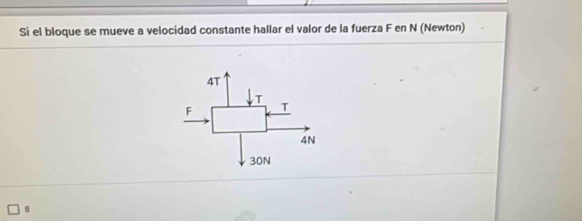 Si el bloque se mueve a velocidad constante hallar el valor de la fuerza F en N (Newton)
4T
T
F
T
4N
30N
B