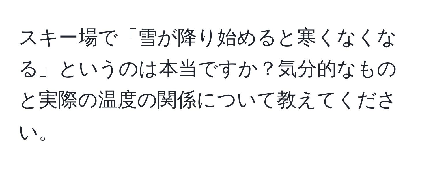 スキー場で「雪が降り始めると寒くなくなる」というのは本当ですか？気分的なものと実際の温度の関係について教えてください。