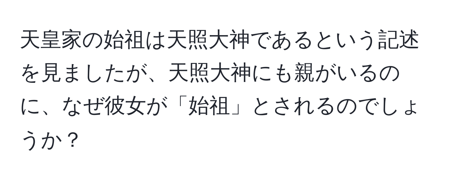 天皇家の始祖は天照大神であるという記述を見ましたが、天照大神にも親がいるのに、なぜ彼女が「始祖」とされるのでしょうか？