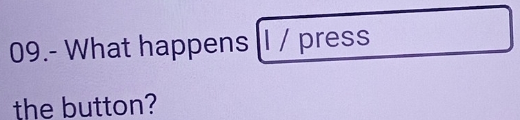 09.- What happens l / press 
the button?