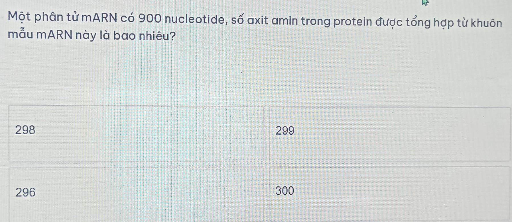 Một phân tử mARN có 900 nucleotide, số axit amin trong protein được tổng hợp từ khuôn
mẫu mARN này là bao nhiêu?
298 299
296 300