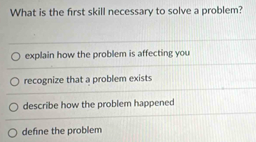 What is the first skill necessary to solve a problem?
defne the problem