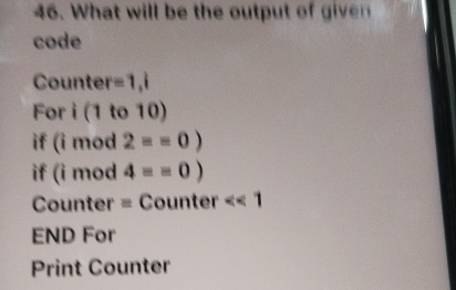 What will be the output of given 
code 

Counter =1, i
For i (1 to 10) 
if (i mod 2==0)
if (i mod 4==0)
Counter = Counter <<1</tex> 
END For 
Print Counter