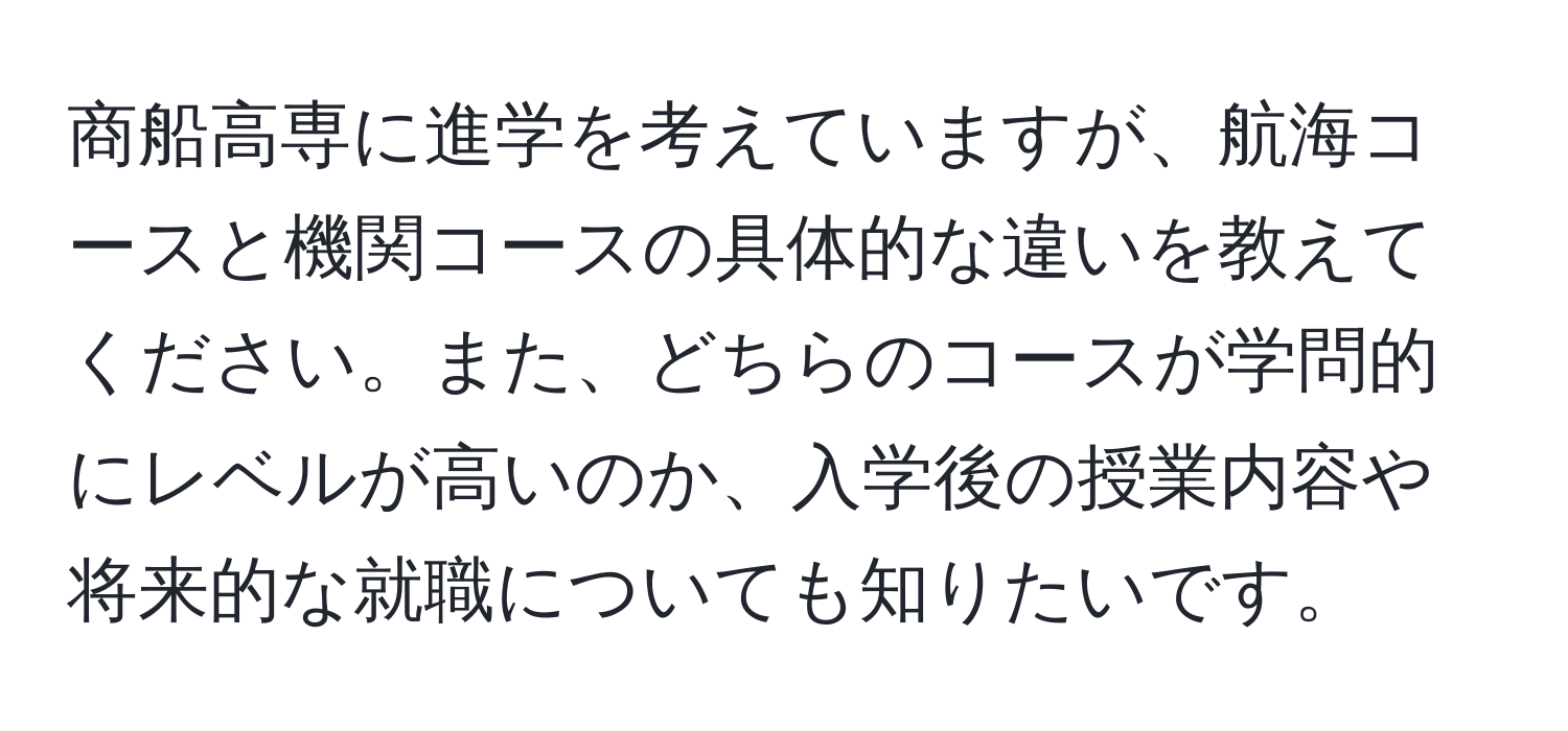 商船高専に進学を考えていますが、航海コースと機関コースの具体的な違いを教えてください。また、どちらのコースが学問的にレベルが高いのか、入学後の授業内容や将来的な就職についても知りたいです。