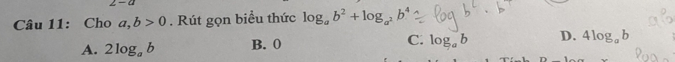 2-a 
Câu 11: Cho a,b>0. Rút gọn biểu thức log _ab^2+log _a^2b^4
A. 2log _ab B. 0 C. log _ab D. 4log _ab