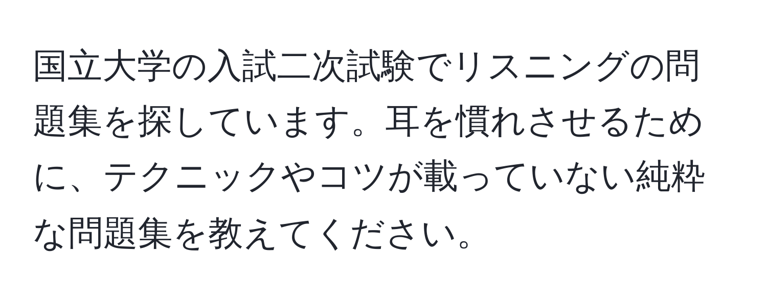 国立大学の入試二次試験でリスニングの問題集を探しています。耳を慣れさせるために、テクニックやコツが載っていない純粋な問題集を教えてください。