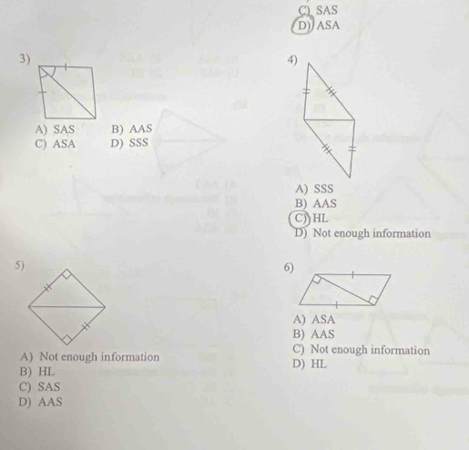 C) SAS
D) ASA
3)
4)
A) SAS B) AAS
C) ASA D) SSS
A) SSS
B) AAS
C)HL
D) Not enough information
5)
6)
A) ASA
B) AAS
A) Not enough information
C) Not enough information
B) HL D) HL
C) SAS
D) AAS