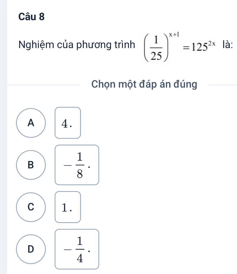 Nghiệm của phương trình ( 1/25 )^x+1=125^(2x) là:
Chọn một đáp án đúng
A 4.
B - 1/8 ·
C 1.
D - 1/4 .