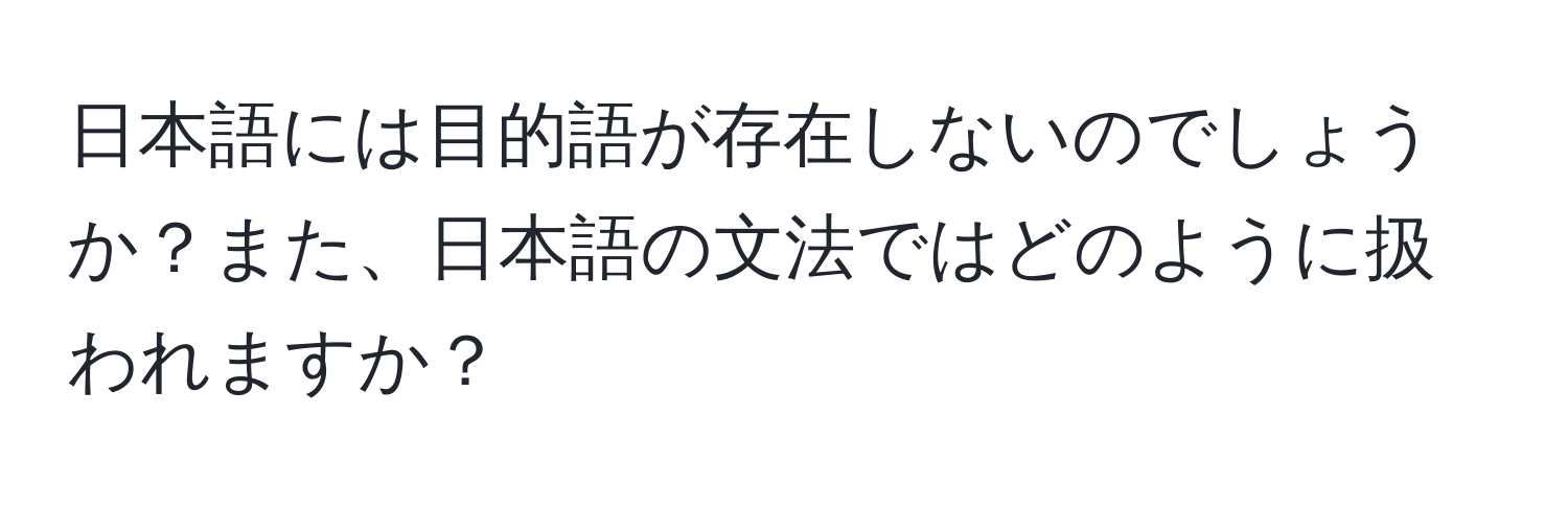 日本語には目的語が存在しないのでしょうか？また、日本語の文法ではどのように扱われますか？