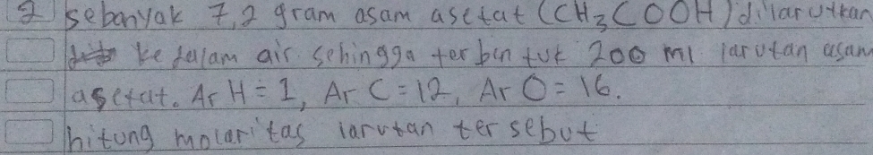 a kebonyak T a gram asam asetat (CH_3COOH) dilaruikan 
ke fulam air schingga ter bin tot 200 ml larutan usam 
agefat. Ar H=1, ArC=12, ArO=16. 
hitong moceritas iarutan ter sebut