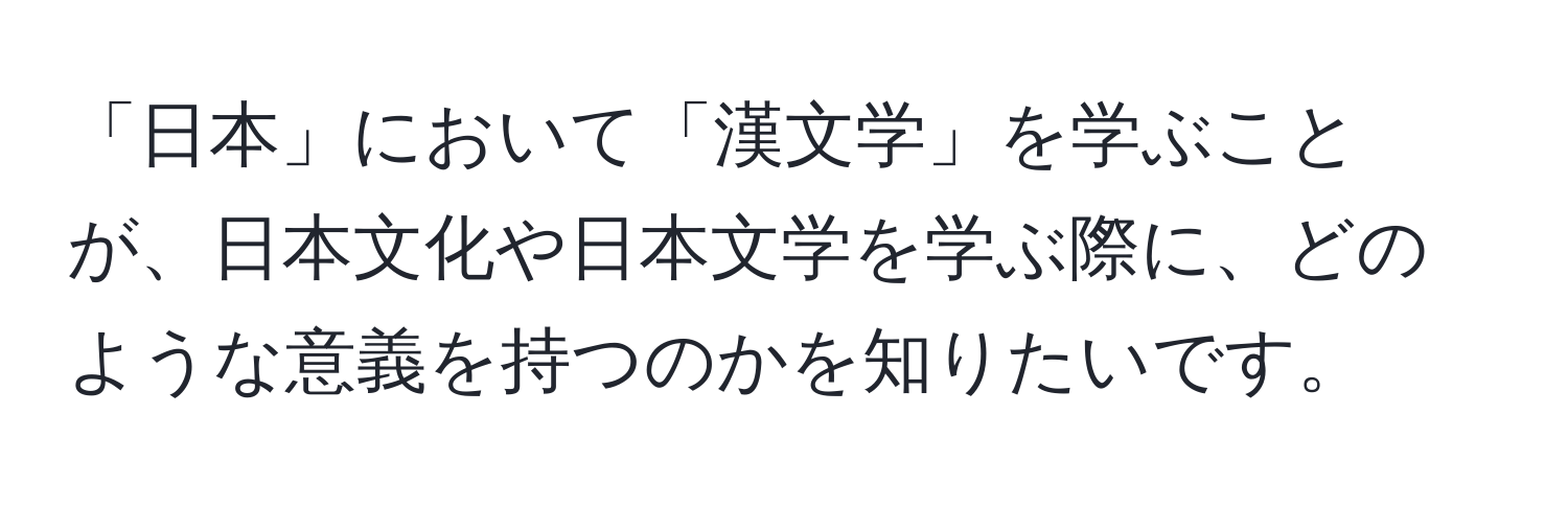 「日本」において「漢文学」を学ぶことが、日本文化や日本文学を学ぶ際に、どのような意義を持つのかを知りたいです。