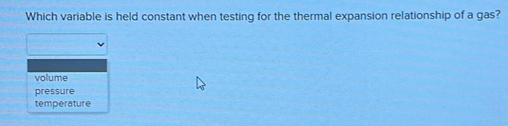 Which variable is held constant when testing for the thermal expansion relationship of a gas?
volume
pressure
temperature