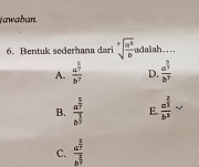 awaban.
6. Bentuk sederhana dari sqrt[y](frac a^2)b adalah..
A. frac a^(frac 5)7b^7 D. frac a^(frac 2)3b^7
B. frac a^(frac 5)7b^(frac 1)3 E. frac a^(frac 2)3b^(frac 2)3
C. frac a^(frac 2)7b^(frac 2)7