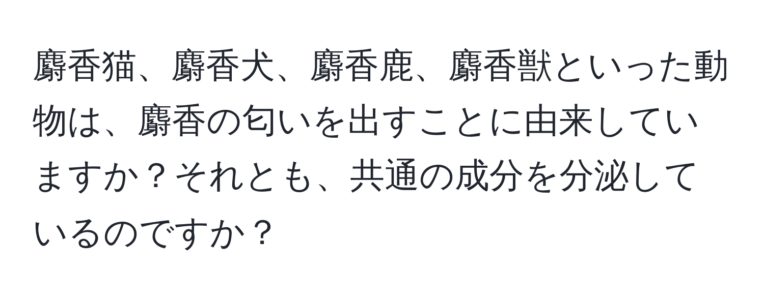 麝香猫、麝香犬、麝香鹿、麝香獣といった動物は、麝香の匂いを出すことに由来していますか？それとも、共通の成分を分泌しているのですか？