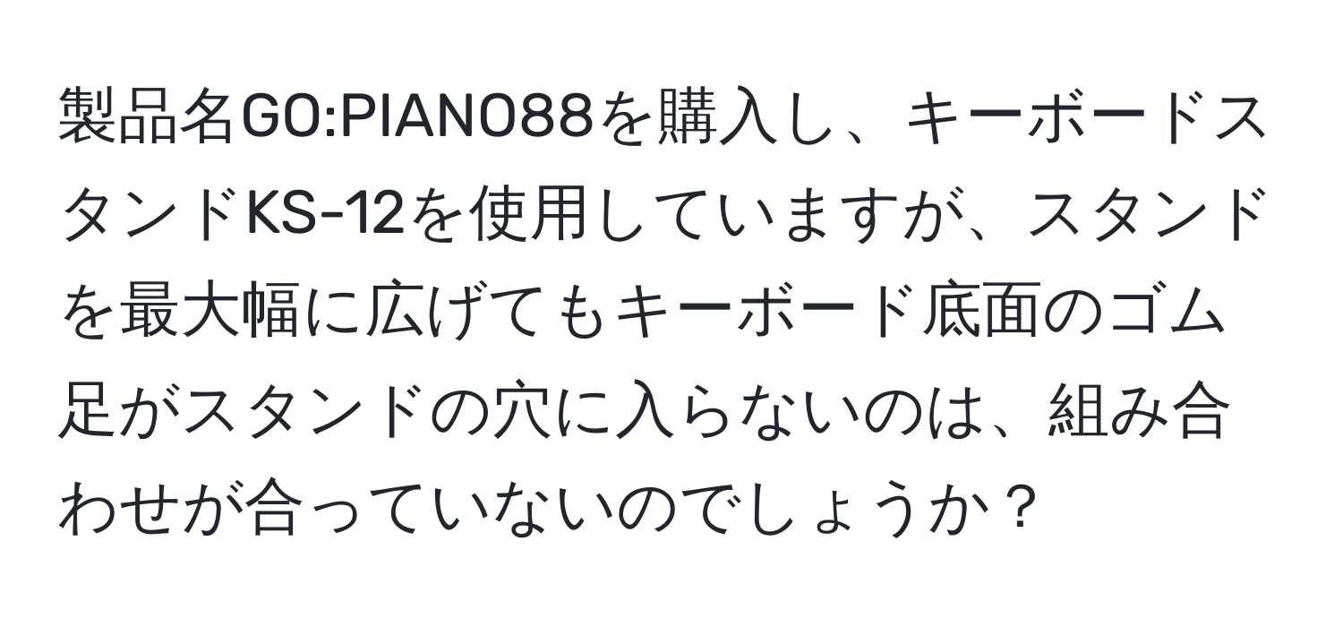 製品名GO:PIANO88を購入し、キーボードスタンドKS-12を使用していますが、スタンドを最大幅に広げてもキーボード底面のゴム足がスタンドの穴に入らないのは、組み合わせが合っていないのでしょうか？