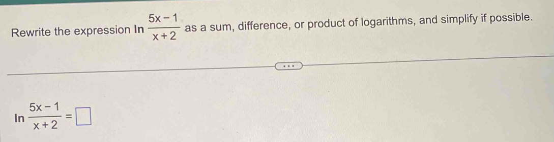 Rewrite the expression In  (5x-1)/x+2  as a sum, difference, or product of logarithms, and simplify if possible. 
In  (5x-1)/x+2 =□