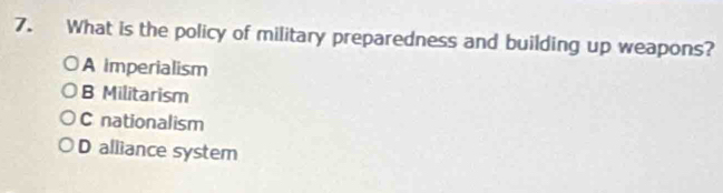 What is the policy of military preparedness and building up weapons?
A imperialism
B Militarism
C nationalism
D alliance system