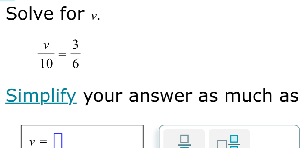 Solve for v.
 v/10 = 3/6 
Simplify your answer as much as
v=□
_ □  □  □ /□  