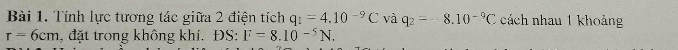 Tính lực tương tác giữa 2 điện tích q_1=4.10^(-9)C và q_2=-8.10^(-9)C cách nhau 1 khoảng
r=6cm , đặt trong không khí. ĐS: F=8.10^(-5)N.