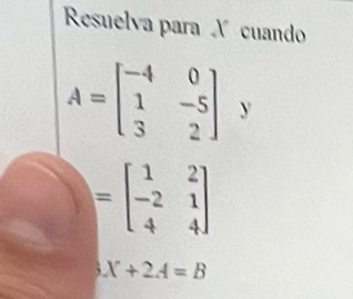 Resuelva para X cuando
A=beginbmatrix -4&0 1&-5 3&2endbmatrix. V
=beginbmatrix 1&2 -2&1 4&4endbmatrix
X+2A=B