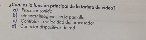 ¿Cuál es la función principal de la tarjeta de video?
a) Procesar sonido
b) Generar imágenes en la pantalla
c) Controlar la velocidad del procesador
d) Conectar dispositivos de red