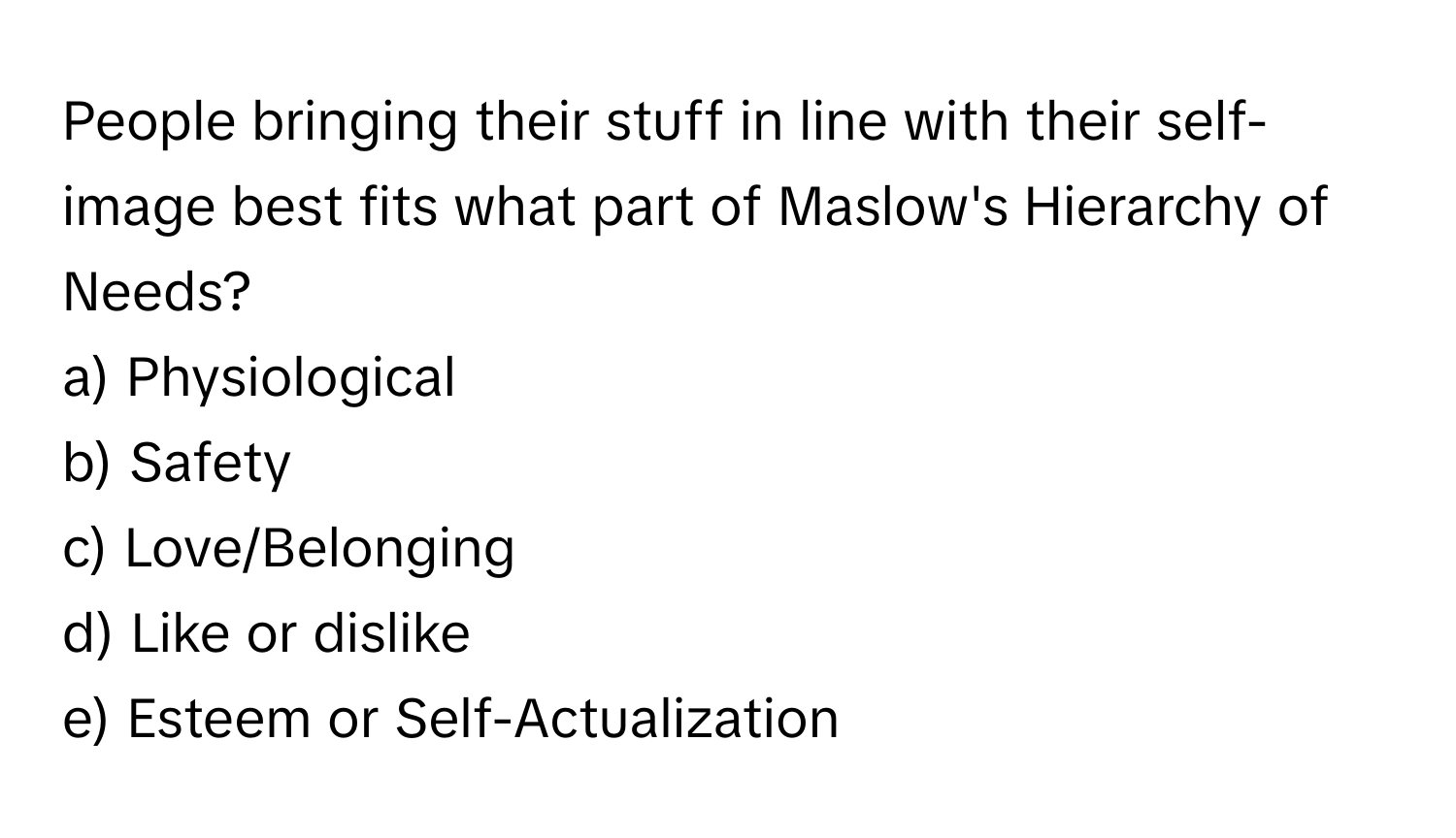 People bringing their stuff in line with their self-image best fits what part of Maslow's Hierarchy of Needs? 

a) Physiological 
b) Safety 
c) Love/Belonging 
d) Like or dislike 
e) Esteem or Self-Actualization