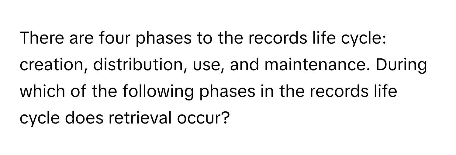 There are four phases to the records life cycle: creation, distribution, use, and maintenance. During which of the following phases in the records life cycle does retrieval occur?