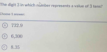 The digit 3 in which number represents a value of 3 tens?
Choose 1 answer:
④ 732.9
① 6,300
© 8.35