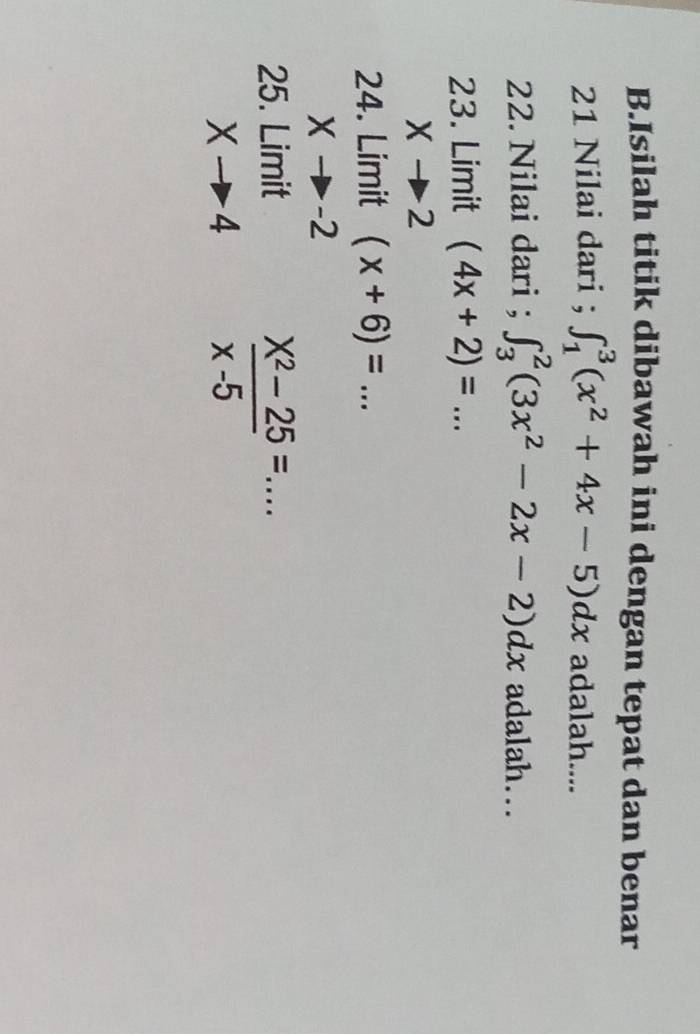 Isilah titik dibawah ini dengan tepat dan benar 
21 Nilai dari ; ∈t _1^(3(x^2)+4x-5)dx adalah.... 
22. Nilai dari ; ∈t _3^(2(3x^2)-2x-2)dx adalah… 
23. Limit (4x+2)=...
Xto 2
24. Limit (x+6)=...
Xto -2
25. lim _xit xto 4
 (X^2-25)/x-5 =...