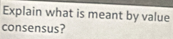 Explain what is meant by value 
consensus?