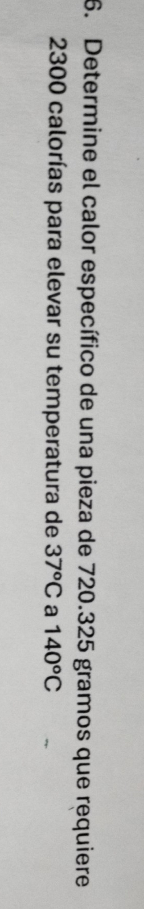Determine el calor específico de una pieza de 720.325 gramos que requiere
2300 calorías para elevar su temperatura de 37°C a 140°C