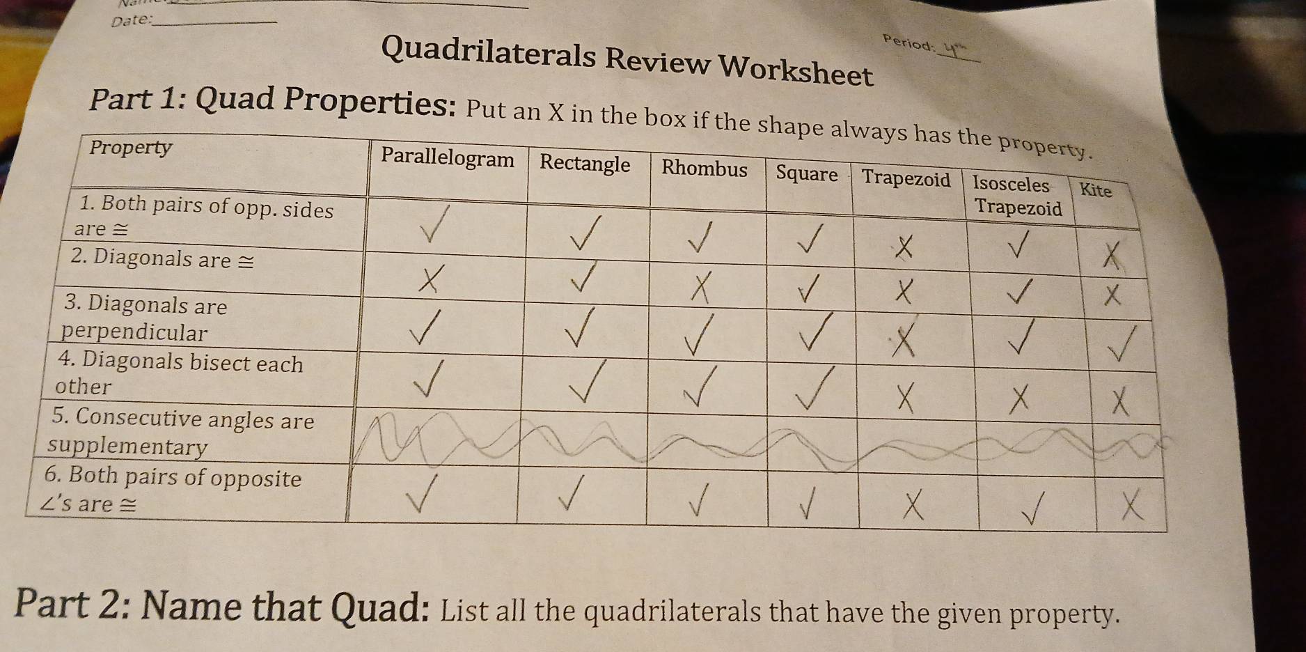 Date:_
_
Period:
Quadrilaterals Review Worksheet
Part 1: Quad Properties: Put an X in the b
Part 2: Name that Quad: List all the quadrilaterals that have the given property.