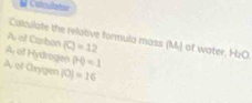 Colculaton
Calculate the relative formula mass (M) of water. H_2O
A of Cimban (C)=12
A of Hydrogen (H)=1
A of Grygen |0|=16