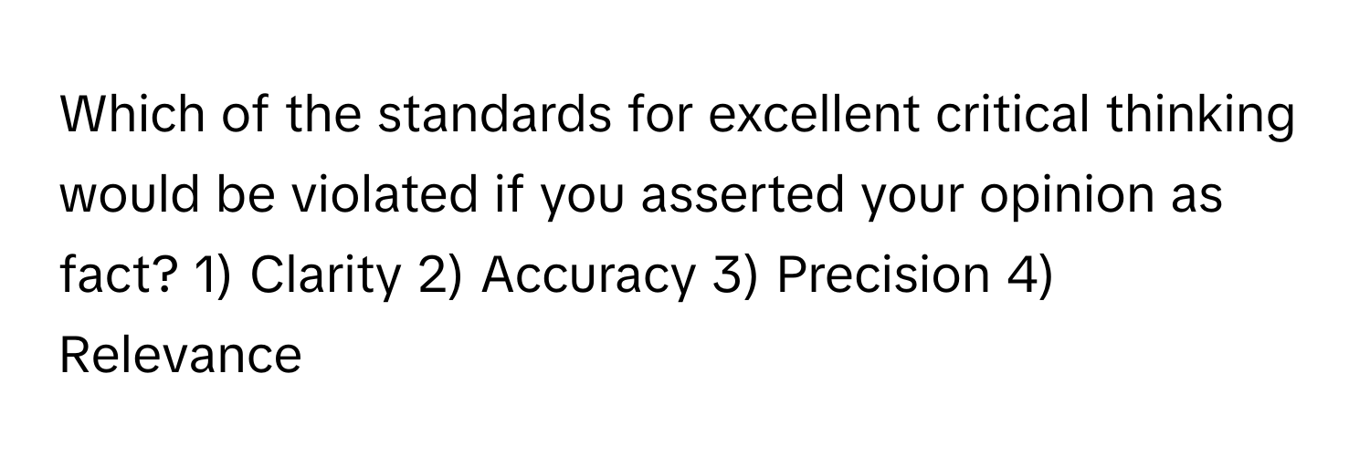 Which of the standards for excellent critical thinking would be violated if you asserted your opinion as fact?  1) Clarity 2) Accuracy 3) Precision 4) Relevance